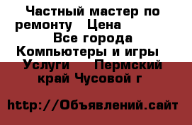 Частный мастер по ремонту › Цена ­ 1 000 - Все города Компьютеры и игры » Услуги   . Пермский край,Чусовой г.